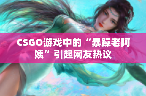 CSGO游戏中的“暴躁老阿姨”引起网友热议