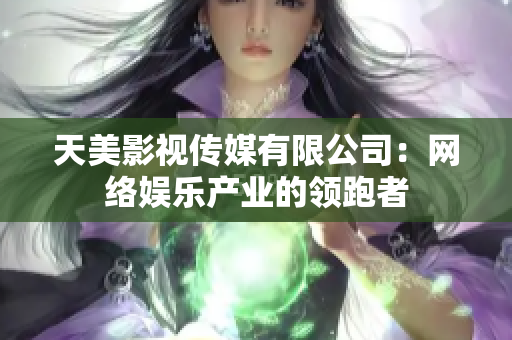 天美影视传媒有限公司：网络娱乐产业的领跑者