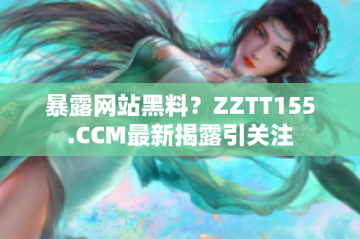 暴露网站黑料？ZZTT155.CCM最新揭露引关注
