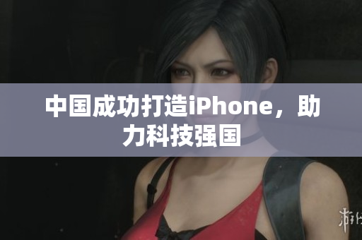中国成功打造iPhone，助力科技强国