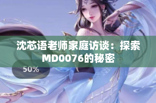 沈芯语老师家庭访谈：探索MD0076的秘密