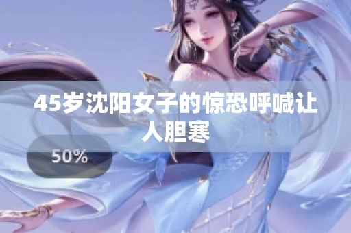 45岁沈阳女子的惊恐呼喊让人胆寒