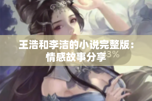 王浩和李洁的小说完整版：情感故事分享
