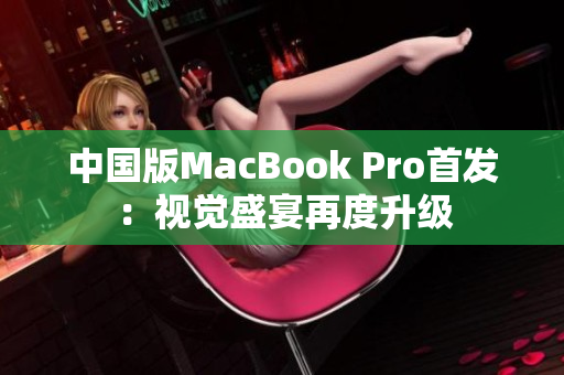 中国版MacBook Pro首发：视觉盛宴再度升级