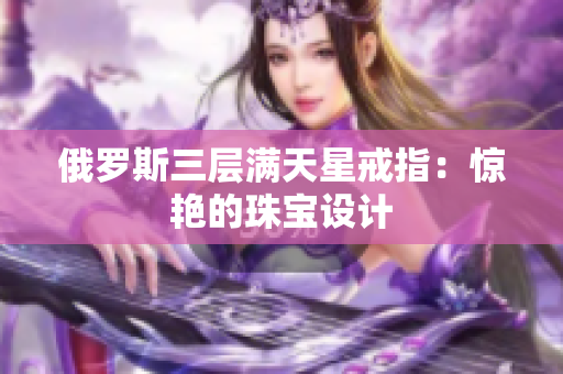 俄罗斯三层满天星戒指：惊艳的珠宝设计