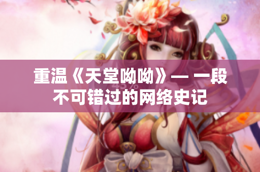 重温《天堂呦呦》— 一段不可错过的网络史记