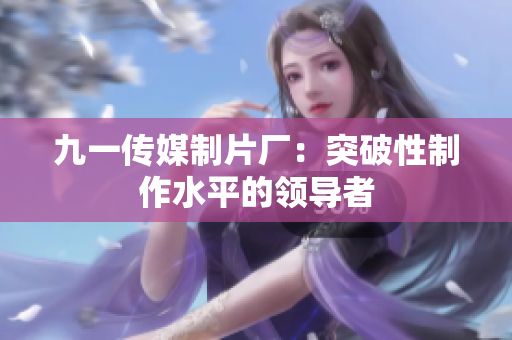 九一传媒制片厂：突破性制作水平的领导者