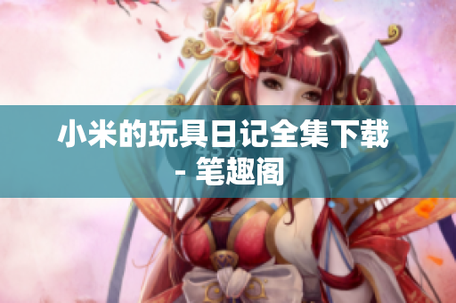 小米的玩具日记全集下载 - 笔趣阁