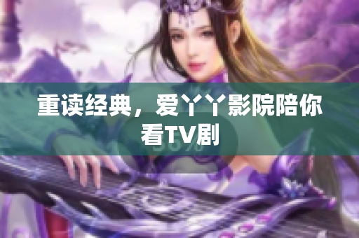 重读经典，爱丫丫影院陪你看TV剧