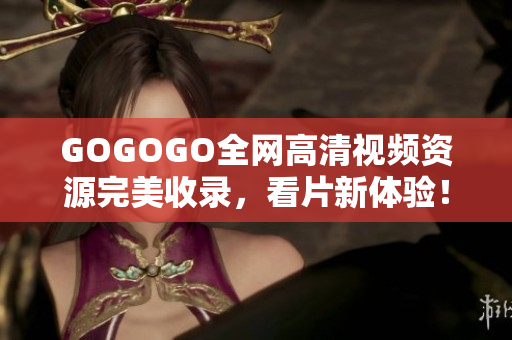 GOGOGO全网高清视频资源完美收录，看片新体验！