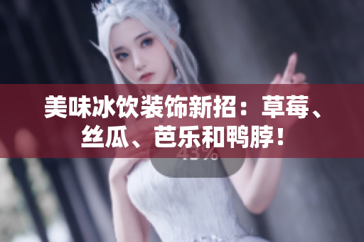 美味冰饮装饰新招：草莓、丝瓜、芭乐和鸭脖！