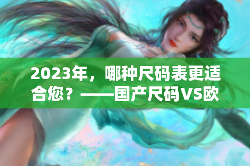 2023年，哪种尺码表更适合您？——国产尺码VS欧洲尺码