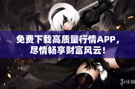 免费下载高质量行情APP，尽情畅享财富风云！