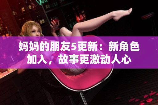 妈妈的朋友5更新：新角色加入，故事更激动人心