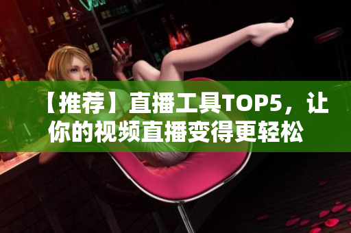 【推荐】直播工具TOP5，让你的视频直播变得更轻松