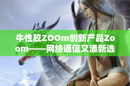 牛性胶ZOOm创新产品Zoom——网络通信又添新选择
