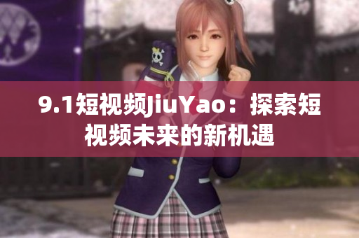 9.1短视频JiuYao：探索短视频未来的新机遇