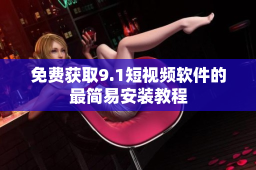 免费获取9.1短视频软件的最简易安装教程