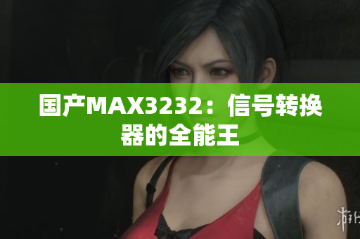 国产MAX3232：信号转换器的全能王