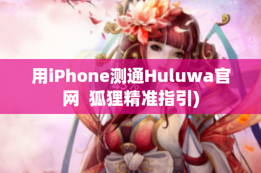 用iPhone测通Huluwa官网  狐狸精准指引)