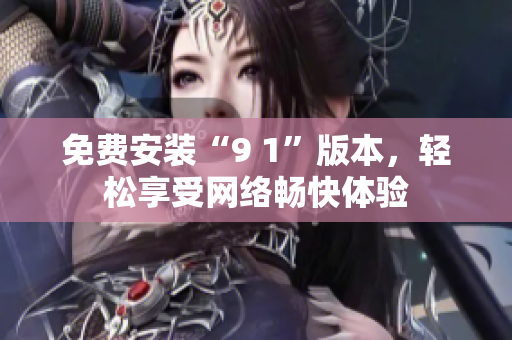 免费安装“9 1”版本，轻松享受网络畅快体验