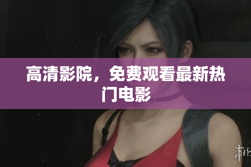 高清影院，免费观看最新热门电影
