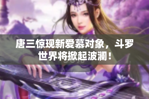 唐三惊现新爱慕对象，斗罗世界将掀起波澜！