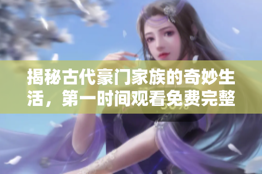 揭秘古代豪门家族的奇妙生活，第一时间观看免费完整版！