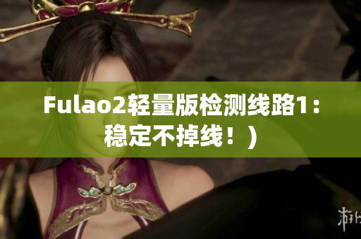 Fulao2轻量版检测线路1：稳定不掉线！)