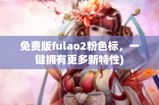 免费版fulao2粉色标，一键拥有更多新特性)