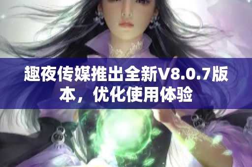 趣夜传媒推出全新V8.0.7版本，优化使用体验