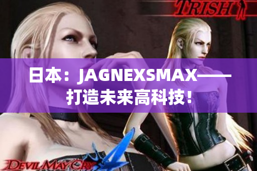 日本：JAGNEXSMAX——打造未来高科技！
