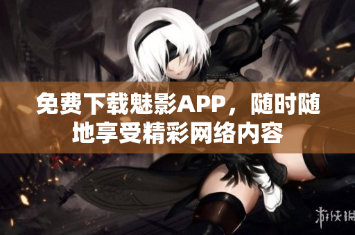 免费下载魅影APP，随时随地享受精彩网络内容