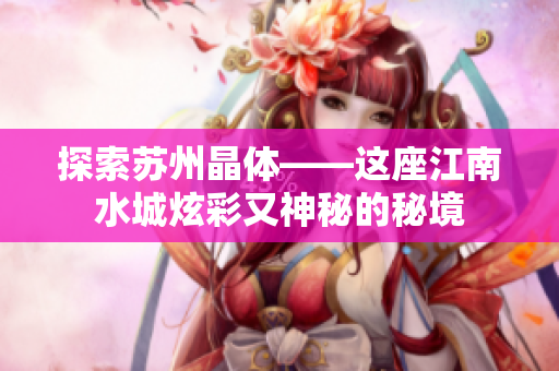 探索苏州晶体——这座江南水城炫彩又神秘的秘境
