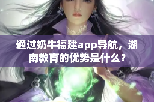 通过奶牛福建app导航，湖南教育的优势是什么？