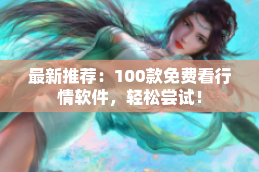 最新推荐：100款免费看行情软件，轻松尝试！