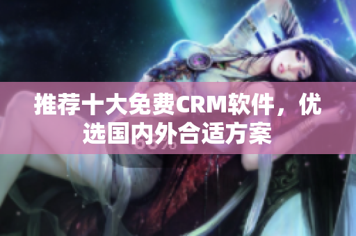 推荐十大免费CRM软件，优选国内外合适方案