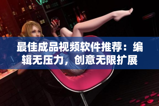 最佳成品视频软件推荐：编辑无压力，创意无限扩展