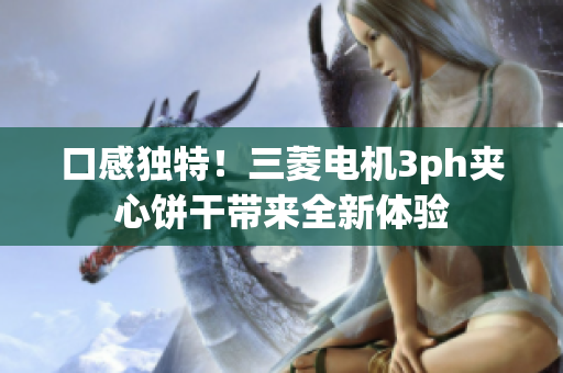 口感独特！三菱电机3ph夹心饼干带来全新体验