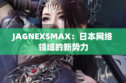 JAGNEXSMAX：日本网络领域的新势力