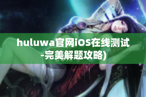 huluwa官网iOS在线测试-完美解题攻略)