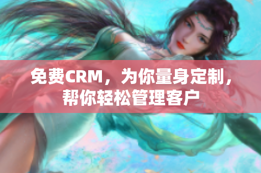 免费CRM，为你量身定制，帮你轻松管理客户