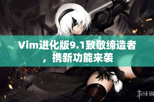 Vim进化版9.1致敬缔造者，携新功能来袭