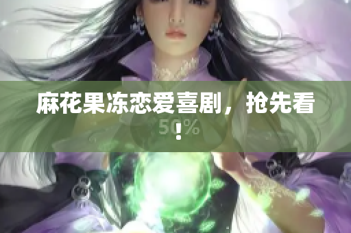 麻花果冻恋爱喜剧，抢先看！