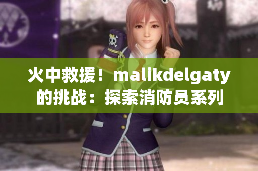 火中救援！malikdelgaty的挑战：探索消防员系列