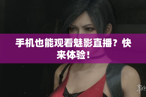 手机也能观看魅影直播？快来体验！