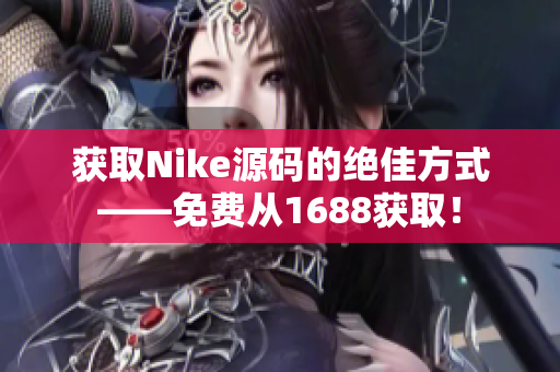 获取Nike源码的绝佳方式——免费从1688获取！