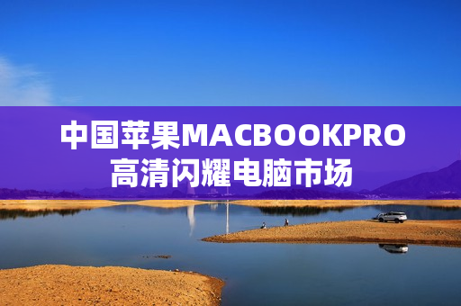 中国苹果MACBOOKPRO高清闪耀电脑市场