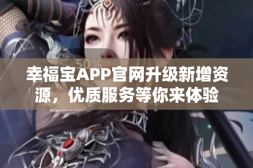 幸福宝APP官网升级新增资源，优质服务等你来体验