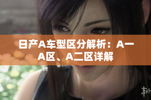 日产A车型区分解析：A一A区、A二区详解